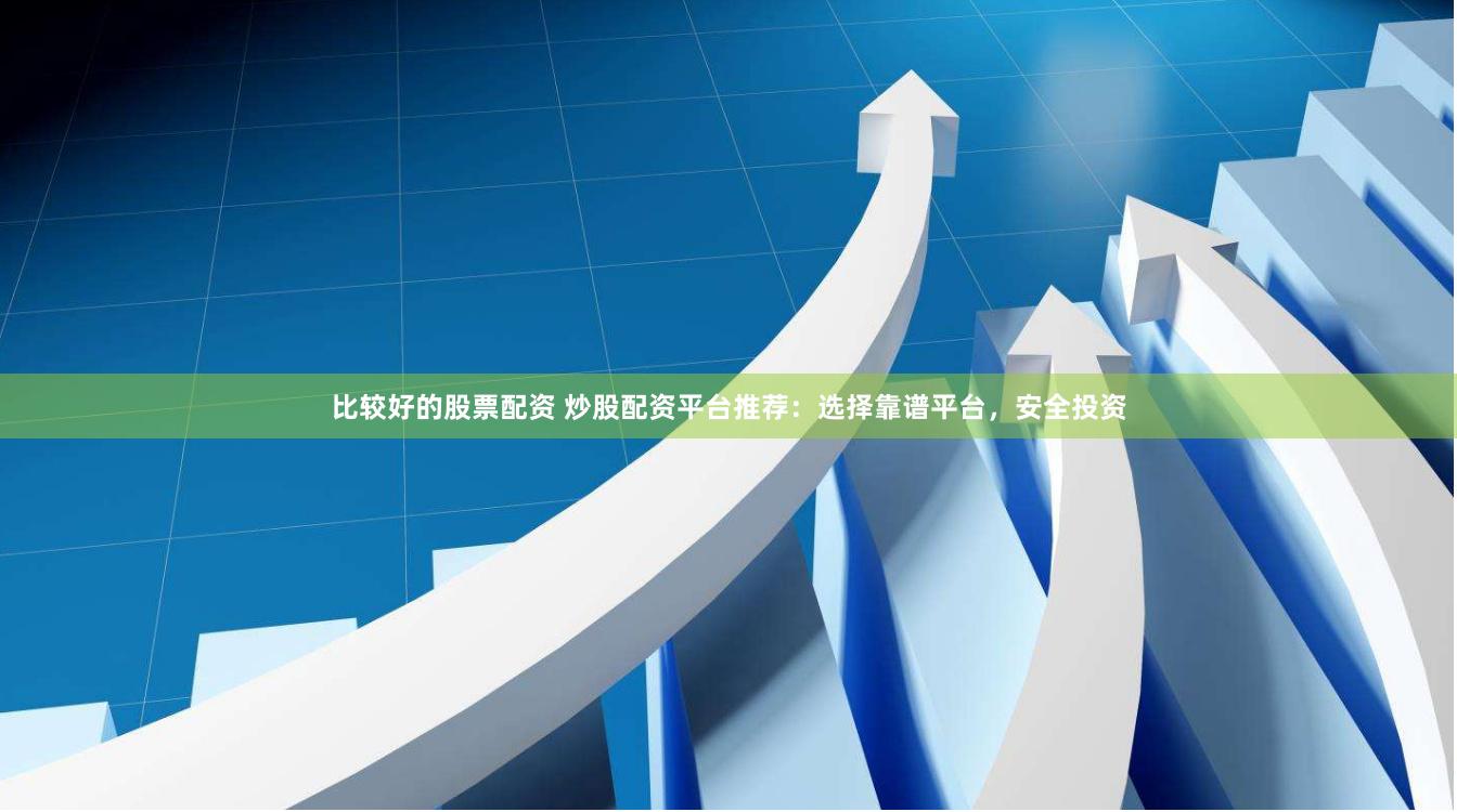 比较好的股票配资 炒股配资平台推荐：选择靠谱平台，安全投资