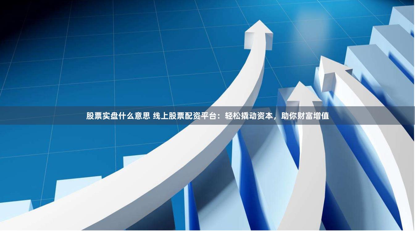 股票实盘什么意思 线上股票配资平台：轻松撬动资本，助你财富增值