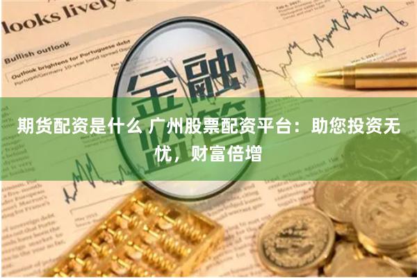 期货配资是什么 广州股票配资平台：助您投资无忧，财富倍增