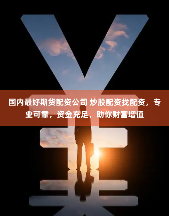 国内最好期货配资公司 炒股配资找配资，专业可靠，资金充足，助你财富增值