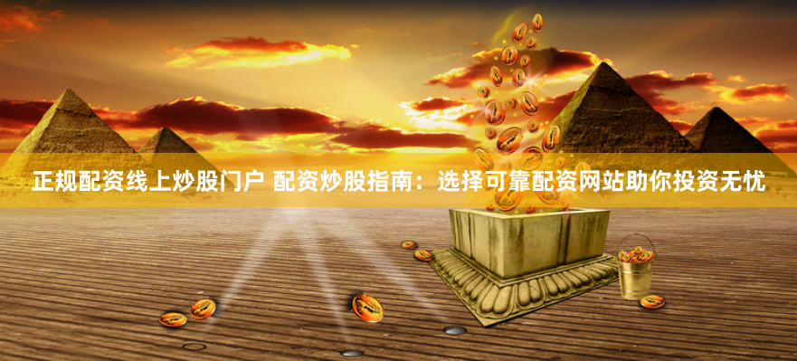 正规配资线上炒股门户 配资炒股指南：选择可靠配资网站助你投资无忧