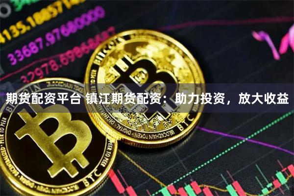 期货配资平台 镇江期货配资：助力投资，放大收益