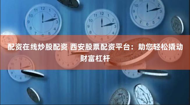 配资在线炒股配资 西安股票配资平台：助您轻松撬动财富杠杆