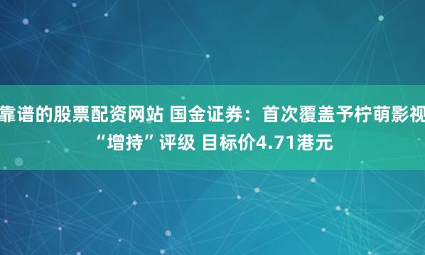 靠谱的股票配资网站 国金证券：首次覆盖予柠萌影视“增持”评级 目标价4.71港元