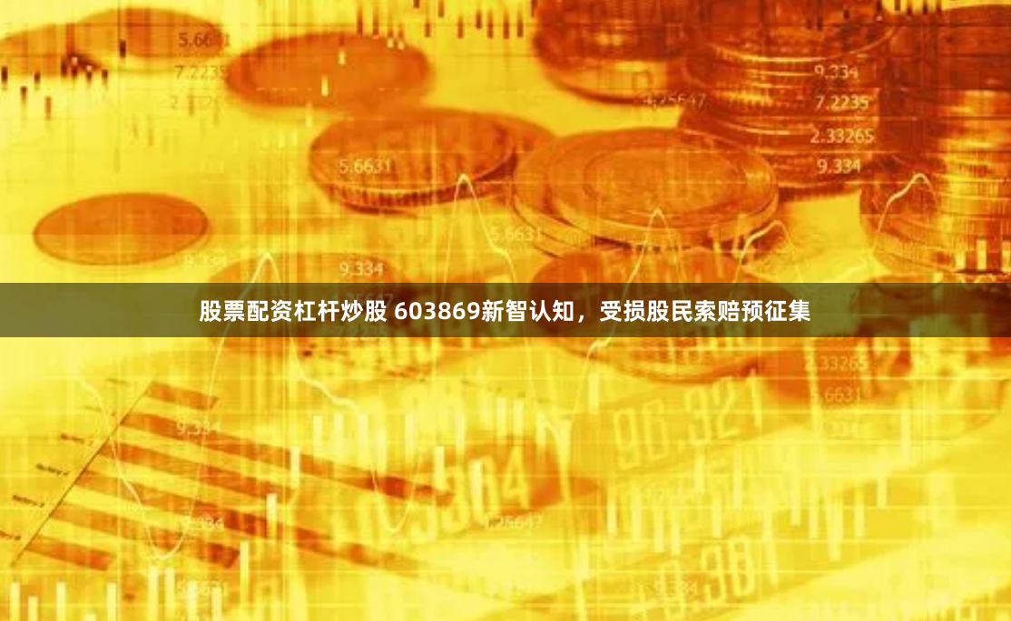 股票配资杠杆炒股 603869新智认知，受损股民索赔预征集