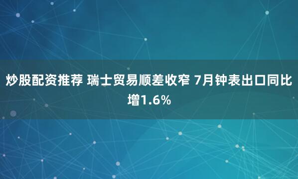炒股配资推荐 瑞士贸易顺差收窄 7月钟表出口同比增1.6%