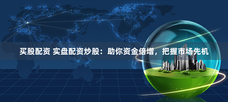 买股配资 实盘配资炒股：助你资金倍增，把握市场先机
