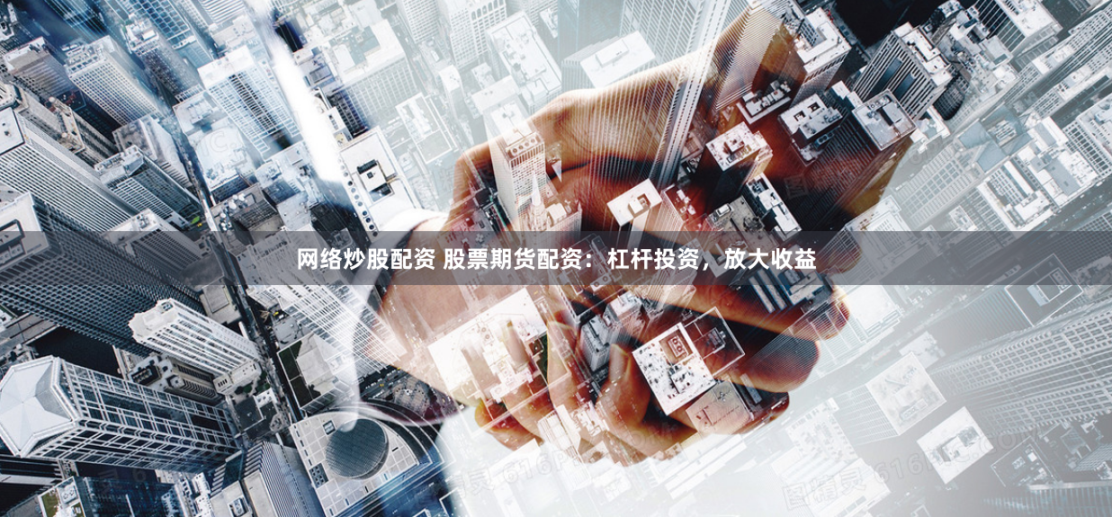 网络炒股配资 股票期货配资：杠杆投资，放大收益