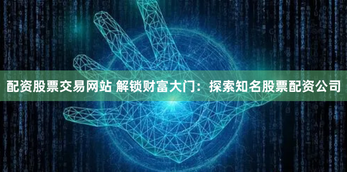 配资股票交易网站 解锁财富大门：探索知名股票配资公司
