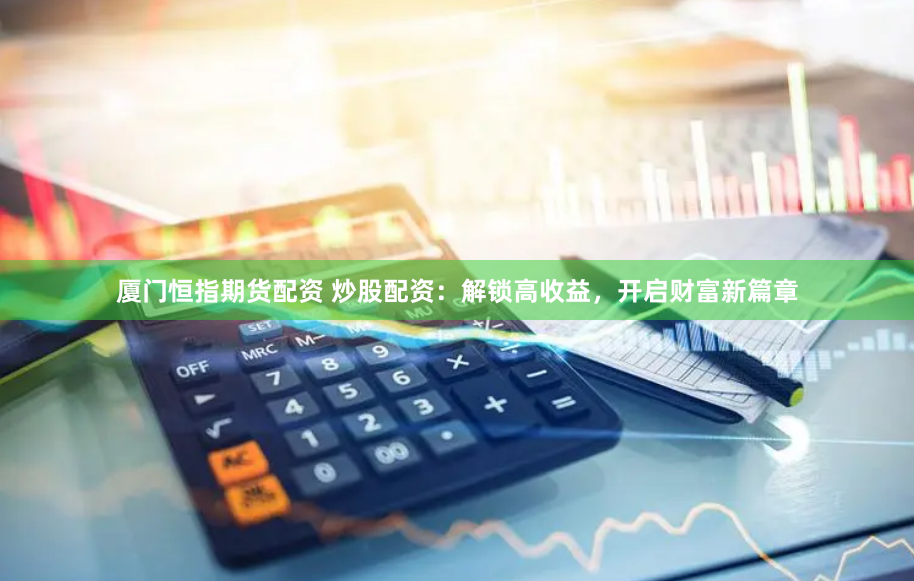 厦门恒指期货配资 炒股配资：解锁高收益，开启财富新篇章