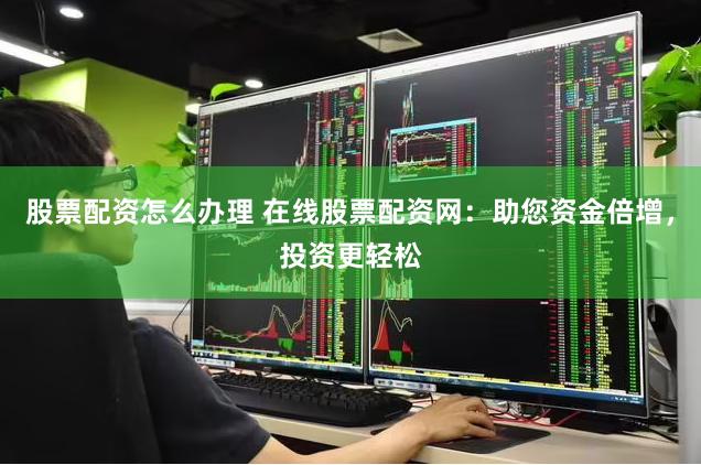 股票配资怎么办理 在线股票配资网：助您资金倍增，投资更轻松