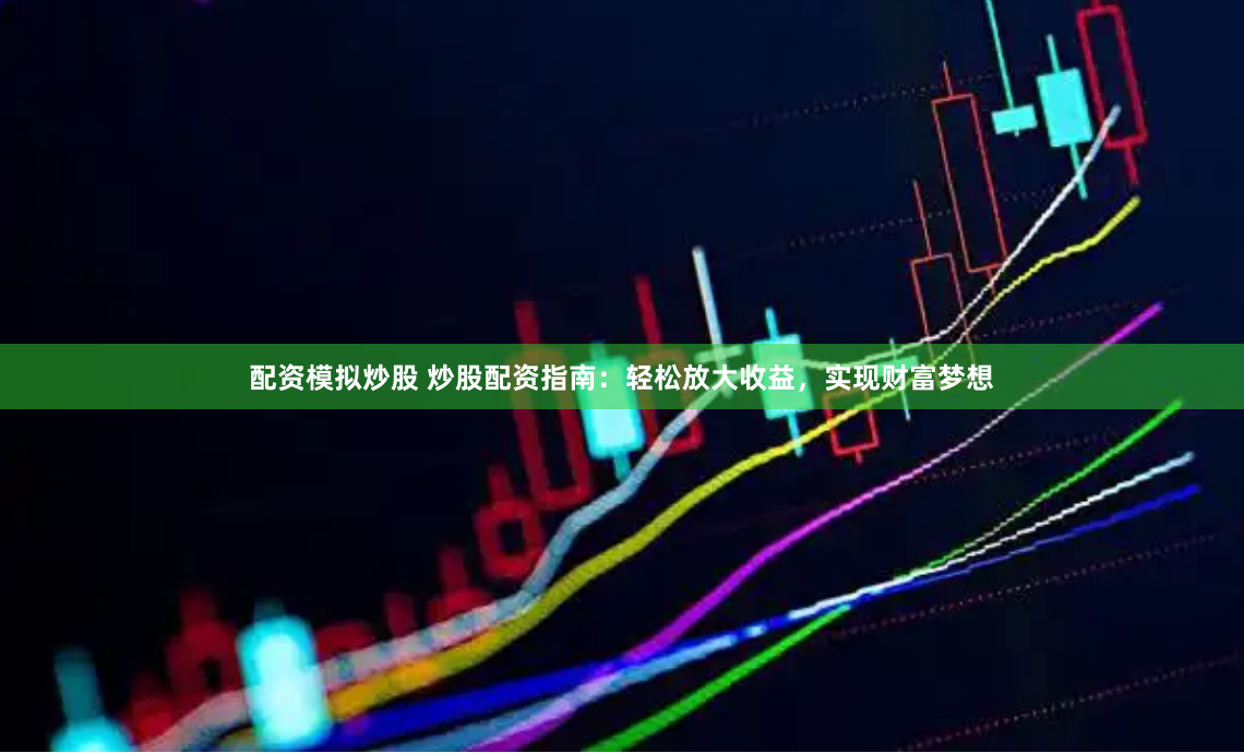 配资模拟炒股 炒股配资指南：轻松放大收益，实现财富梦想