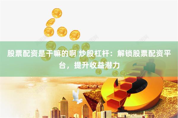 股票配资是干嘛的啊 炒股杠杆：解锁股票配资平台，提升收益潜力