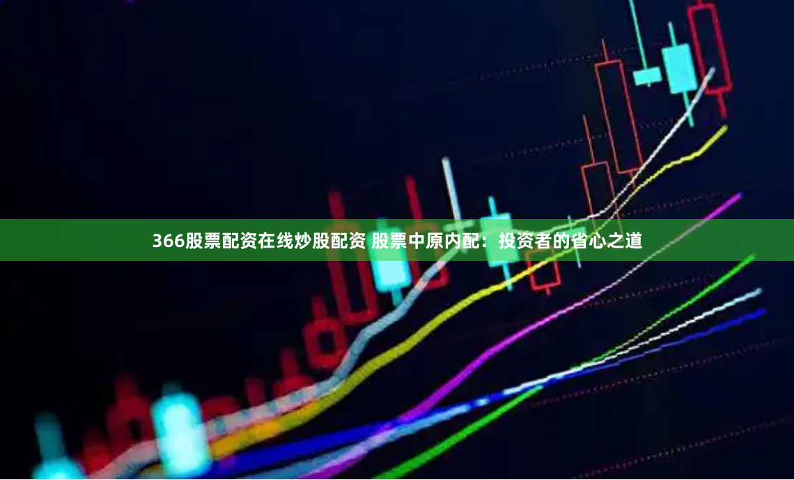 366股票配资在线炒股配资 股票中原内配：投资者的省心之道