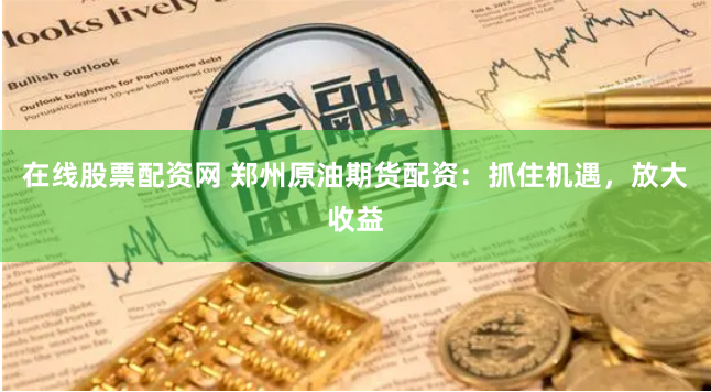 在线股票配资网 郑州原油期货配资：抓住机遇，放大收益