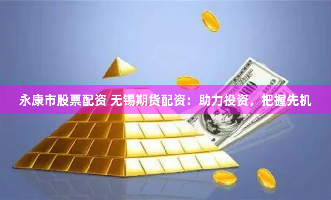 永康市股票配资 无锡期货配资：助力投资，把握先机