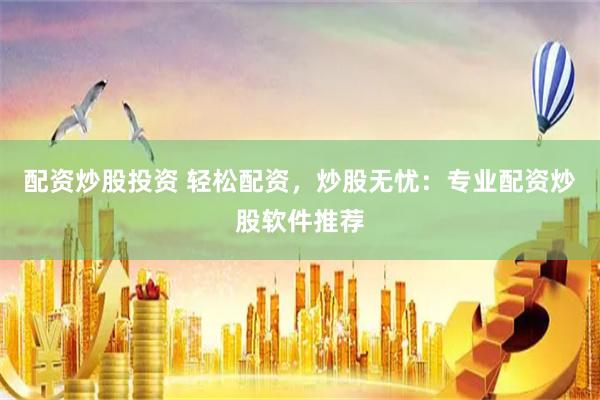 配资炒股投资 轻松配资，炒股无忧：专业配资炒股软件推荐