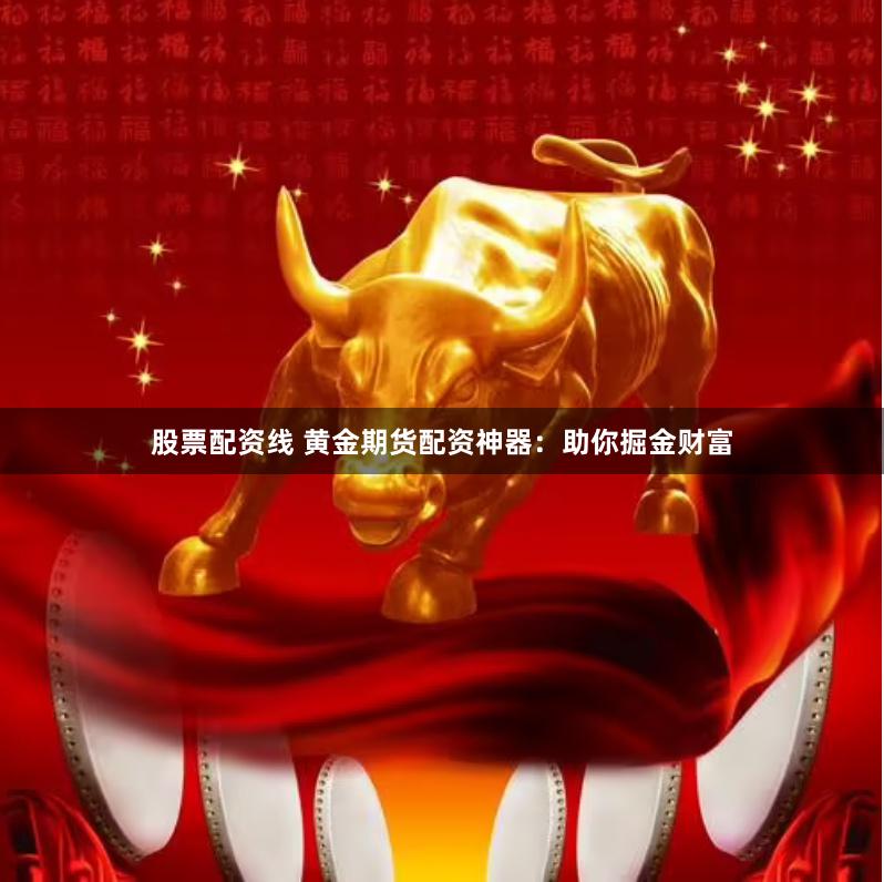 股票配资线 黄金期货配资神器：助你掘金财富