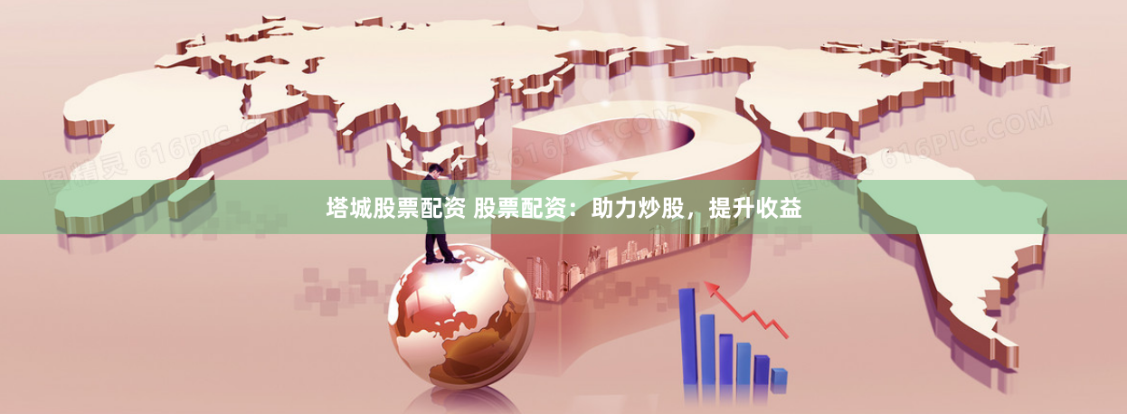 塔城股票配资 股票配资：助力炒股，提升收益