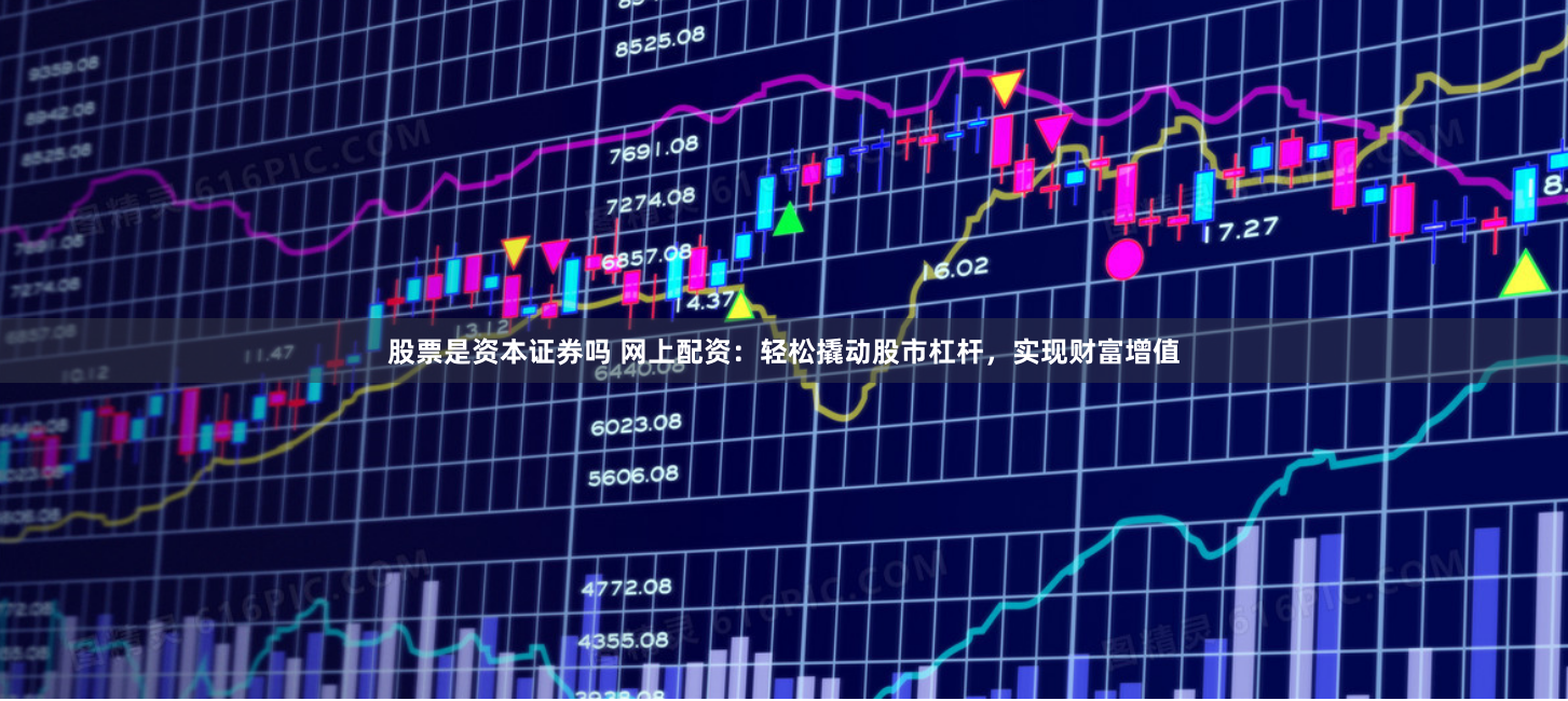 股票是资本证券吗 网上配资：轻松撬动股市杠杆，实现财富增值