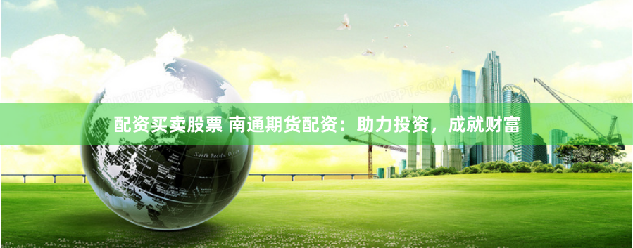 配资买卖股票 南通期货配资：助力投资，成就财富