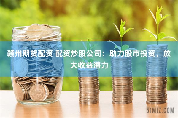 赣州期货配资 配资炒股公司：助力股市投资，放大收益潜力