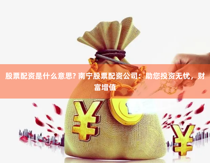 股票配资是什么意思? 南宁股票配资公司：助您投资无忧，财富增值