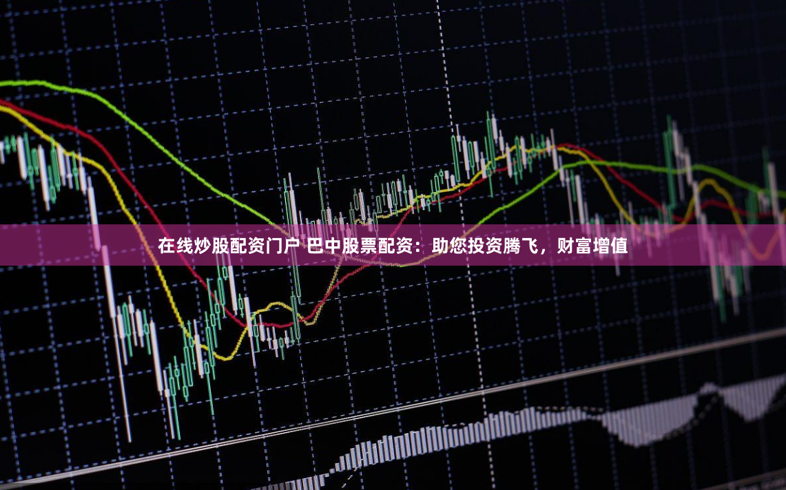 在线炒股配资门户 巴中股票配资：助您投资腾飞，财富增值