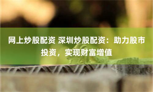 网上炒股配资 深圳炒股配资：助力股市投资，实现财富增值