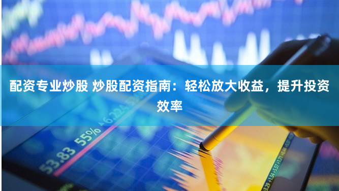 配资专业炒股 炒股配资指南：轻松放大收益，提升投资效率