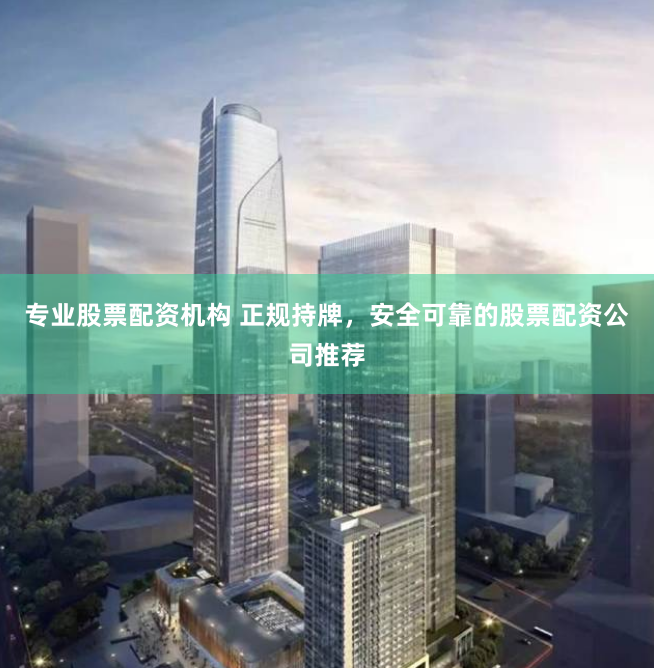 专业股票配资机构 正规持牌，安全可靠的股票配资公司推荐