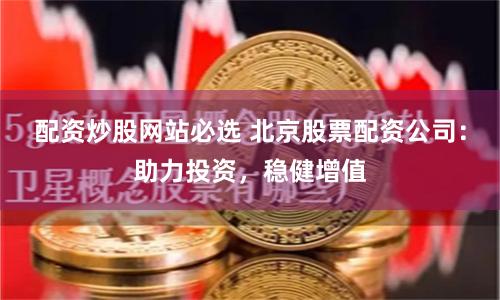 配资炒股网站必选 北京股票配资公司：助力投资，稳健增值
