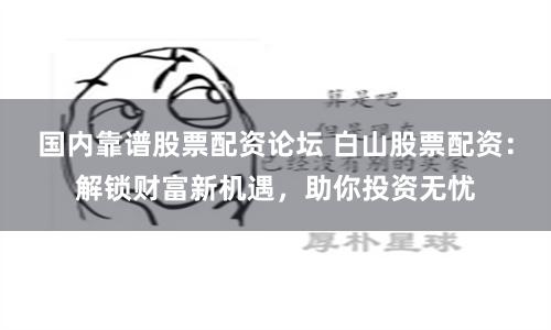 国内靠谱股票配资论坛 白山股票配资：解锁财富新机遇，助你投资无忧