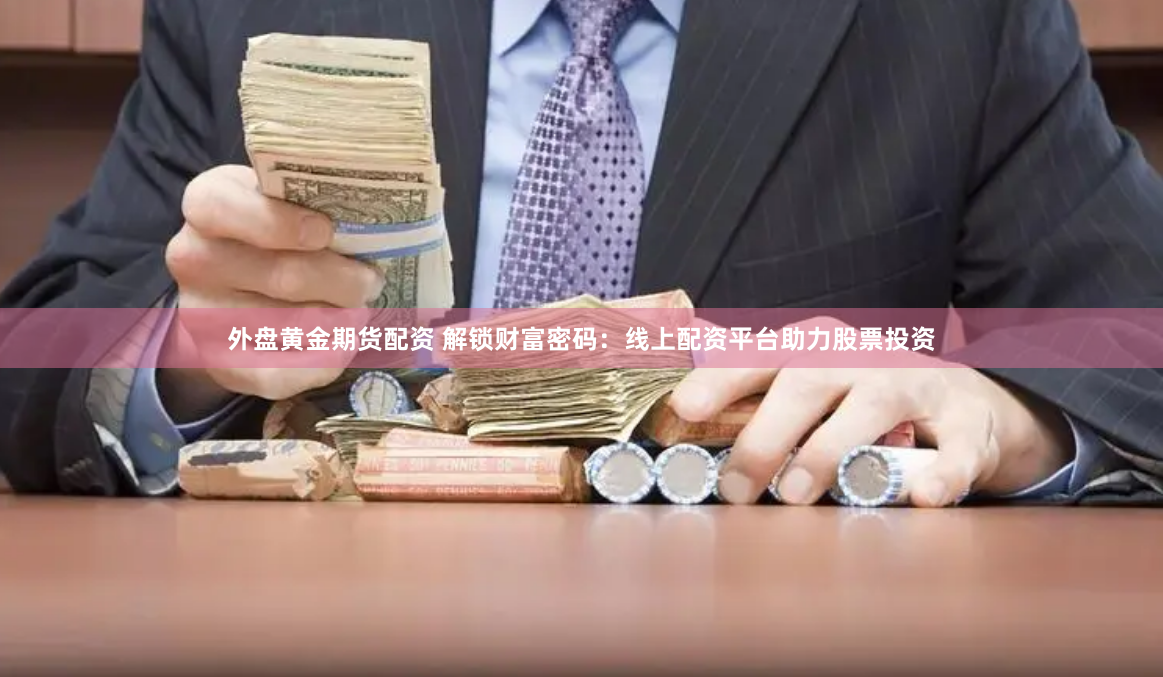 外盘黄金期货配资 解锁财富密码：线上配资平台助力股票投资