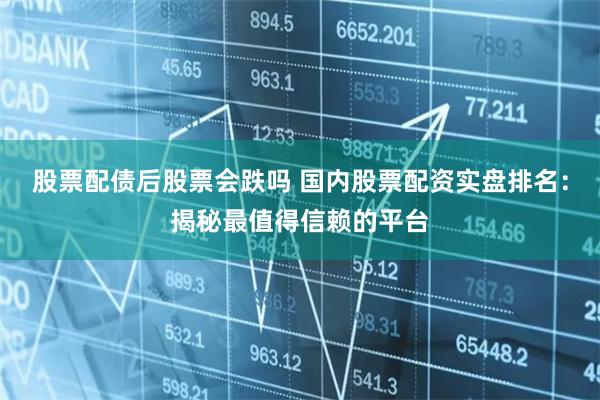 股票配债后股票会跌吗 国内股票配资实盘排名：揭秘最值得信赖的平台