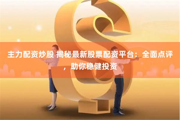 主力配资炒股 揭秘最新股票配资平台：全面点评，助你稳健投资