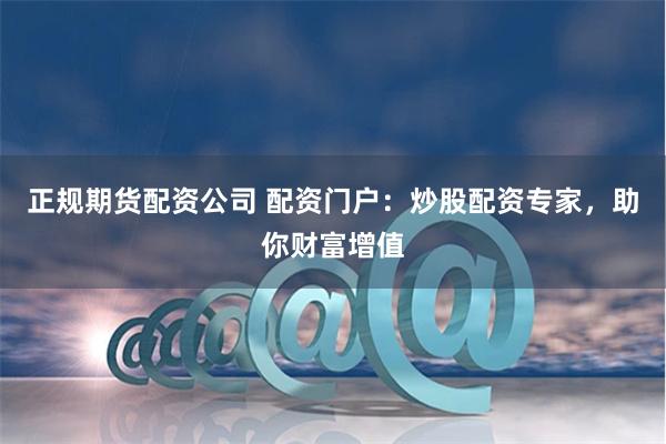 正规期货配资公司 配资门户：炒股配资专家，助你财富增值