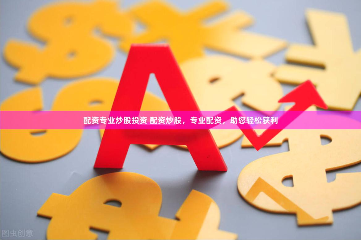配资专业炒股投资 配资炒股，专业配资，助您轻松获利