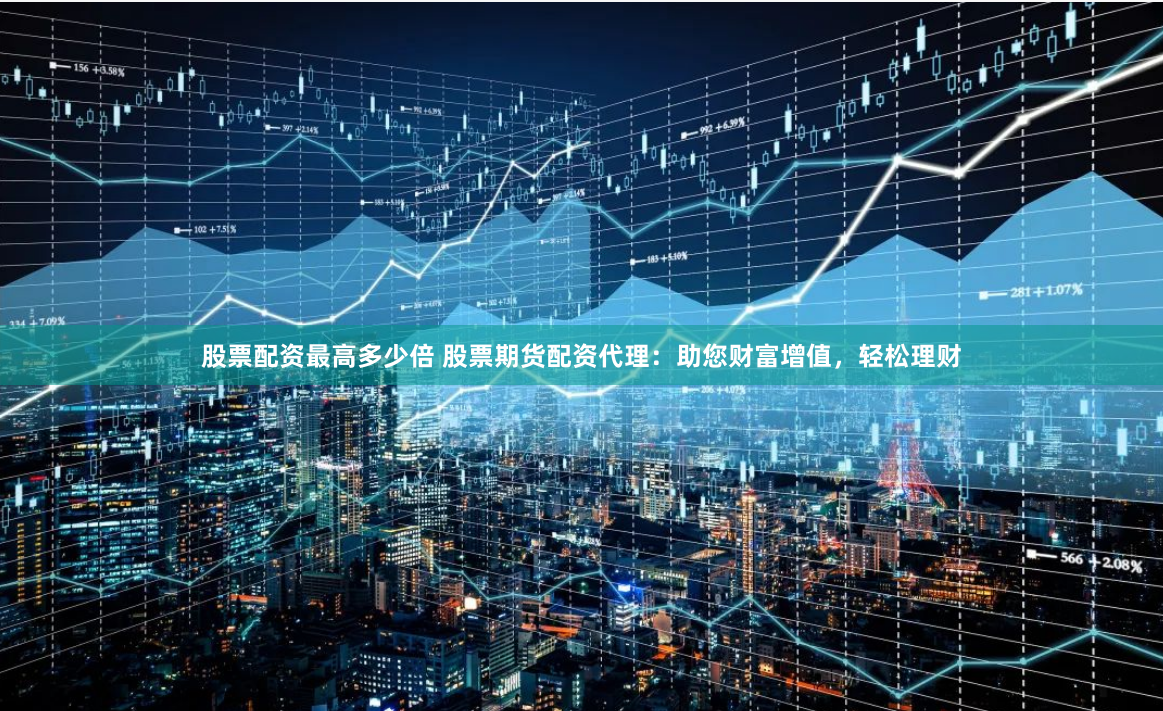 股票配资最高多少倍 股票期货配资代理：助您财富增值，轻松理财