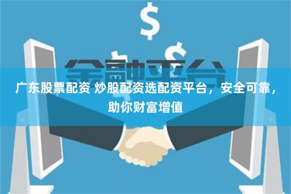 广东股票配资 炒股配资选配资平台，安全可靠，助你财富增值