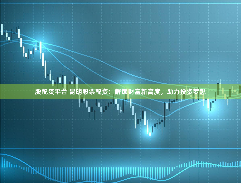 股配资平台 昆明股票配资：解锁财富新高度，助力投资梦想