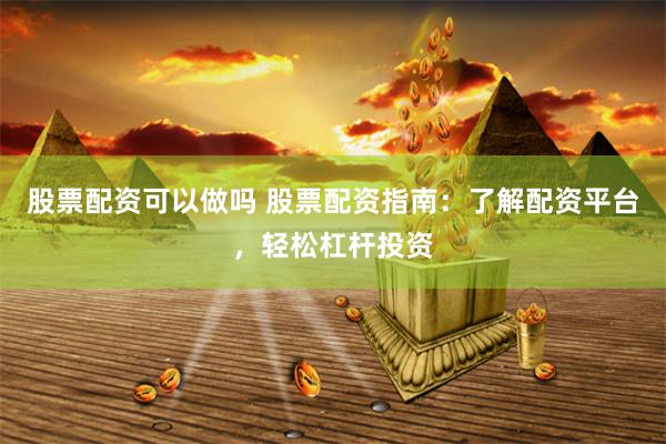 股票配资可以做吗 股票配资指南：了解配资平台，轻松杠杆投资
