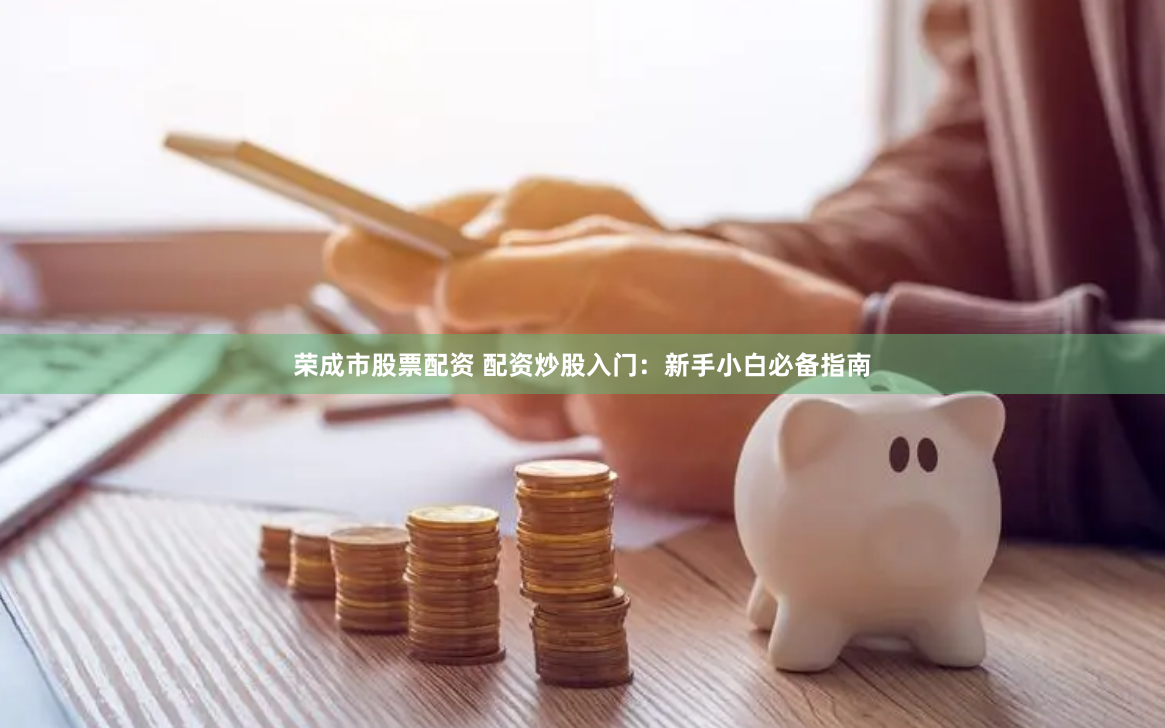 荣成市股票配资 配资炒股入门：新手小白必备指南