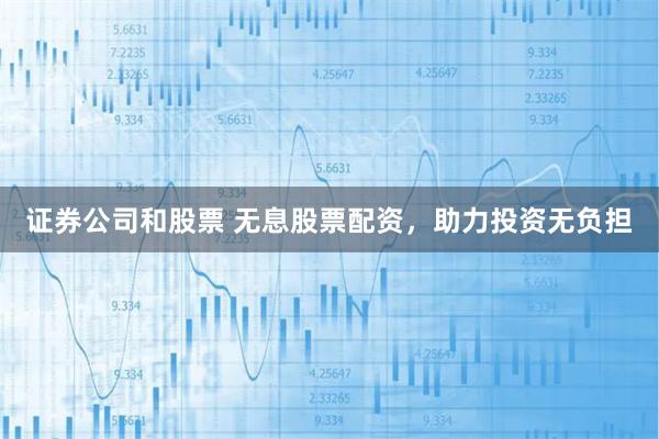 证券公司和股票 无息股票配资，助力投资无负担