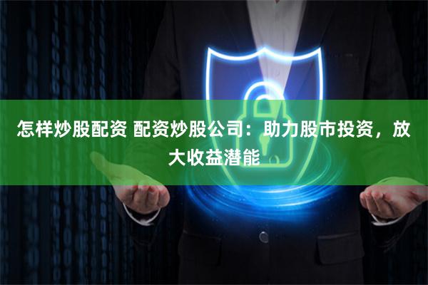 怎样炒股配资 配资炒股公司：助力股市投资，放大收益潜能