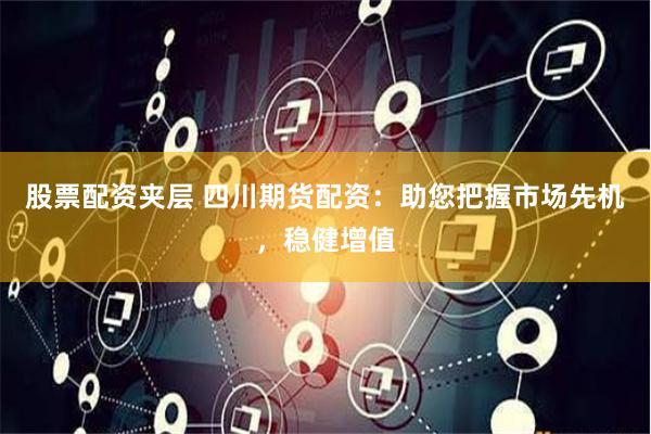 股票配资夹层 四川期货配资：助您把握市场先机，稳健增值