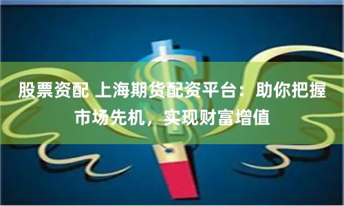 股票资配 上海期货配资平台：助你把握市场先机，实现财富增值