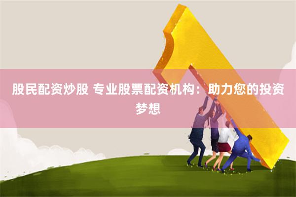 股民配资炒股 专业股票配资机构：助力您的投资梦想