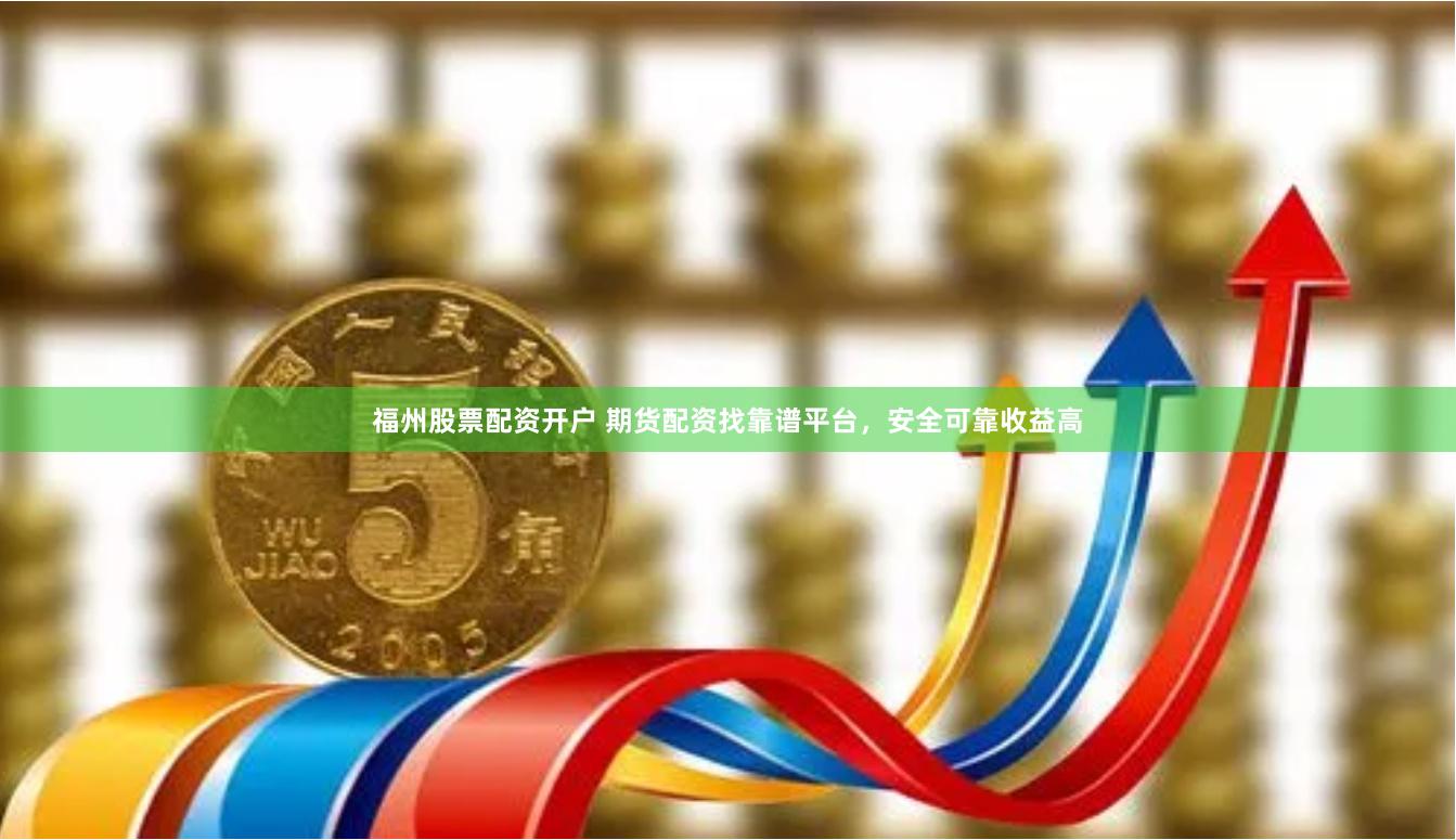 福州股票配资开户 期货配资找靠谱平台，安全可靠收益高