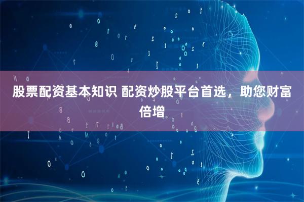 股票配资基本知识 配资炒股平台首选，助您财富倍增